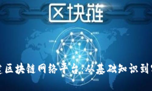 如何搭建区块链网络平台：从基础知识到实践指南