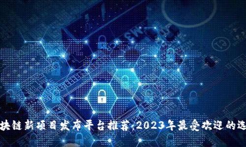 区块链新项目发布平台推荐：2023年最受欢迎的选择