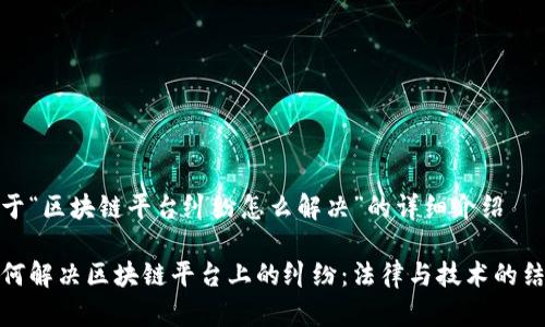 关于“区块链平台纠纷怎么解决”的详细介绍
如何解决区块链平台上的纠纷:法律与技术的结合