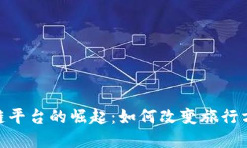 旅游区块链平台的崛起：如何改变旅行方式和体验