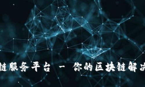 区块服务链服务平台 - 你的区块链解决方案首选