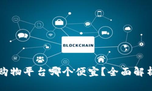 区块链购物平台哪个便宜？全面解析与推荐