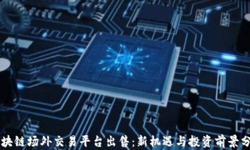 
区块链场外交易平台出售：新机遇与投资前景分析