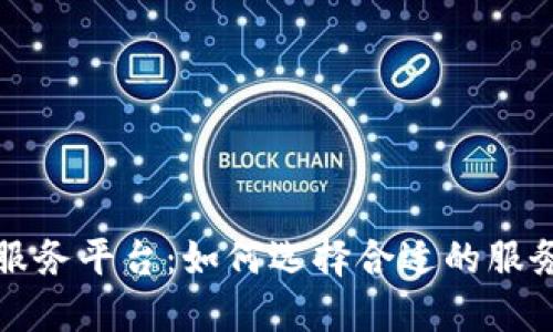 区块链备案服务平台：如何选择合适的服务及其重要性