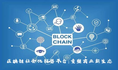 区块链社会化销售平台：重塑商业新生态